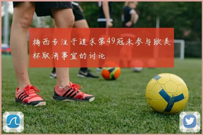 梅西专注于追求第49冠未参与欧美杯取消事宜的讨论