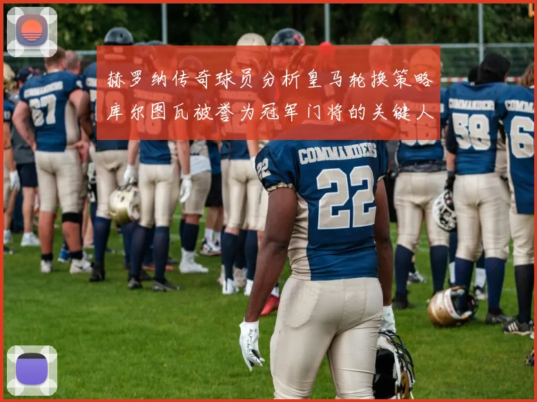 赫罗纳传奇球员分析皇马轮换策略库尔图瓦被誉为冠军门将的关键人物