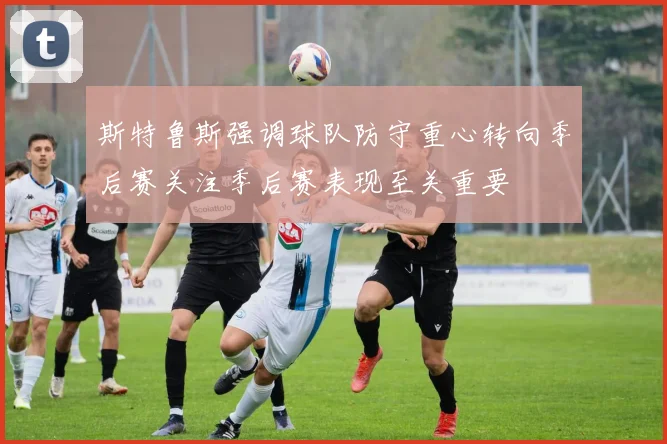 斯特鲁斯强调球队防守重心转向季后赛关注季后赛表现至关重要